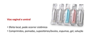 Vias vaginal e uretral
• Efeito local, pode ocorrer sistêmico
• Comprimidos, pomadas, supositórios/óvulos, espumas, gel, solução
 