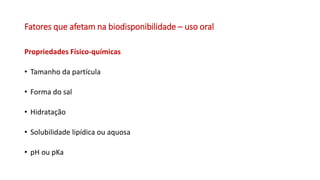 Fatores que afetam na biodisponibilidade – uso oral
Propriedades Físico-químicas
• Tamanho da partícula
• Forma do sal
• Hidratação
• Solubilidade lipídica ou aquosa
• pH ou pKa
 