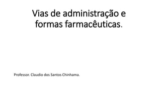 Vias de administração e
formas farmacêuticas.
Professor. Claudio dos Santos Chinhama.
 