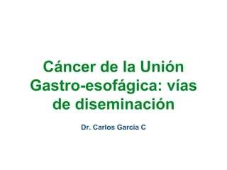 Cáncer de la Unión
Gastro-esofágica: vías
de diseminación
Dr. Carlos García C
 