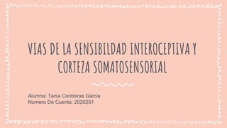 VIAS DE LA SENSIBILDAD INTEROCEPTIVA Y
CORTEZA SOMATOSENSORIAL
Alumna: Tania Contreras Garcia
Numero De Cuenta: 2020251
 