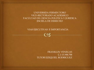 UNIVERSIDA FERMIN TORO
VICE-RECTORADO ACADEMICO
FACULTAD DE CIENCIA POLITICA Y JURIDICA
ESCIELA DE DERECHO
VIAS EJECUTIVAS E IMPORTANCIA
FRANKLIN VENEGAS
C.I 15.598.798
TUTOR EZEQUIEL RODRIGUEZ
 