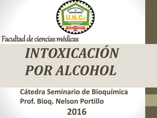 Facultaddecienciasmédicas
INTOXICACIÓN
POR ALCOHOL
Cátedra Seminario de Bioquímica
Prof. Bioq. Nelson Portillo
2016
 