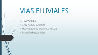 VIAS FLUVIALES
INTEGRANTES:
- Cruz Pazos, Eduardo
- Huayhuapuma Martinez, Nicole
- Jaramillo Huiza, Jairo
 