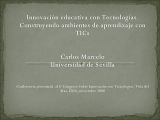 Innovación educativa con Tecnologías. Construyendo ambientes de aprendizaje con TICs Carlos Marcelo Universidad de Sevilla Conferencia presentada  al II Congreso Sobre Innovación con Tecnologías. Viña del Mar, Chile, noviembre 2008 