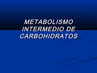 METABOLISMO
INTERMEDIO DE
CARBOHIDRATOS
 