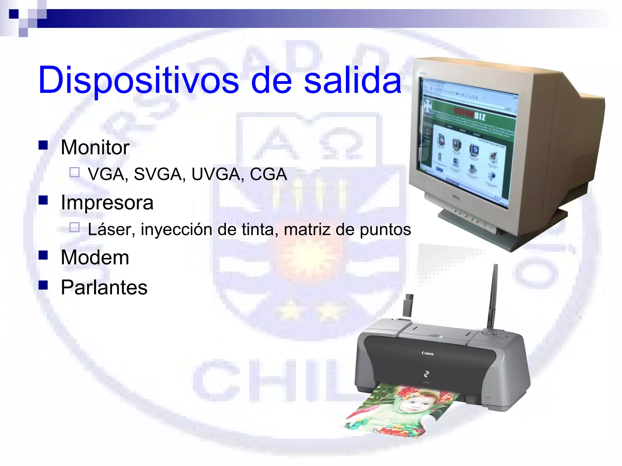Dispositivos de salida


Monitor




Impresora





VGA, SVGA, UVGA, CGA
Láser, inyección de tinta, matriz de puntos

Modem
Parlantes

 