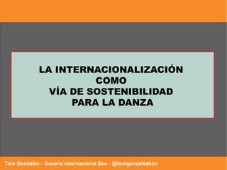 LA INTERNACIONALIZACIÓN
COMO
VÍA DE SOSTENIBILIDAD
PARA LA DANZA
Toni González – Escena Internacional Bcn - @tonigonzalezbcn
 
