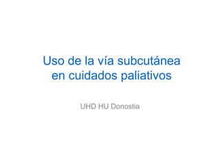 Uso de la vía subcutánea
en cuidados paliativos
UHD HU Donostia
 