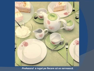 Profesorul a rugat pe fiecare să se servească.
 