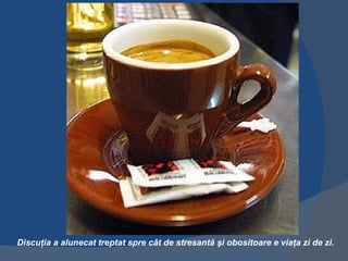 Discuţia a alunecat treptat spre cât de stresantă şi obositoare e viaţa zi de zi.
 