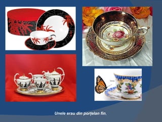 Unele erau din porţelan fin,
 