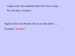 Angles exist, but sometimes they don’t have wings…. We call them « friends ». Ingerii exista si pe Pamant, dar nu au aripi mereu ….. Ii numim  “prieteni” 