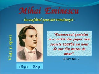 1850 - 1889
Viaţaşiopera
“Dumnezeul geniului
m-a sorbit din popor cum
soarele soarbe un nour
de aur din marea de
amar“.
GRUPA NR . 2
 