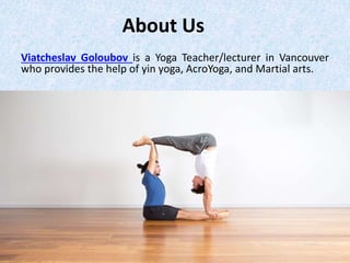 About Us
Viatcheslav Goloubov is a Yoga Teacher/lecturer in Vancouver
who provides the help of yin yoga, AcroYoga, and Martial arts.
 