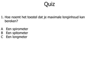 Quiz
1. Hoe noemt het toestel dat je maximale longinhoud kan
bereken?
A Een spirometer
B Een spitometer
C Een longmeter
 