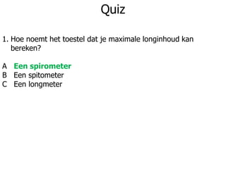 Quiz
1. Hoe noemt het toestel dat je maximale longinhoud kan
bereken?
A Een spirometer
B Een spitometer
C Een longmeter
 