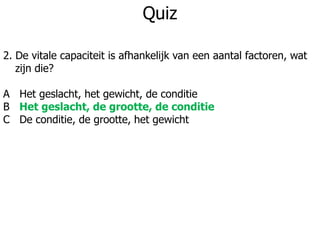 Quiz
2. De vitale capaciteit is afhankelijk van een aantal factoren, wat
zijn die?
A Het geslacht, het gewicht, de conditie
B Het geslacht, de grootte, de conditie
C De conditie, de grootte, het gewicht
 
