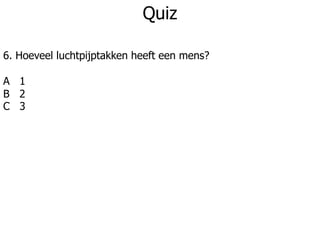 Quiz
6. Hoeveel luchtpijptakken heeft een mens?
A 1
B 2
C 3
 