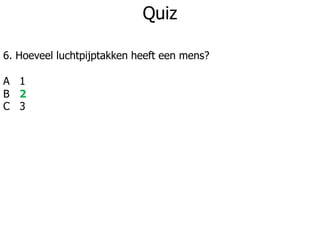 Quiz
6. Hoeveel luchtpijptakken heeft een mens?
A 1
B 2
C 3
 