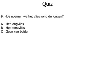 Quiz
9. Hoe noemen we het vlies rond de longen?
A Het longvlies
B Het borstvlies
C Geen van beide
 