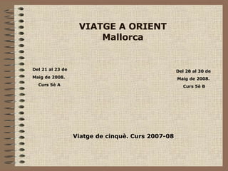 VIATGE A ORIENT Mallorca Viatge de cinquè. Curs 2007-08 Del 21 al 23 de  Maig de 2008.  Curs 5è A Del 28 al 30 de  Maig de 2008.  Curs 5è B 
