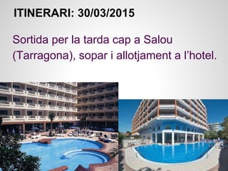 ITINERARI: 30/03/2015
Sortida per la tarda cap a Salou
(Tarragona), sopar i allotjament a l’hotel.
 