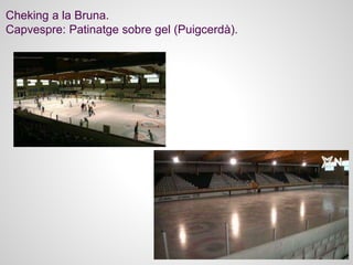 Cheking a la Bruna.
Capvespre: Patinatge sobre gel (Puigcerdà).
 