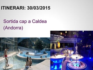 ITINERARI: 30/03/2015
Sortida cap a Caldea
(Andorra)
 