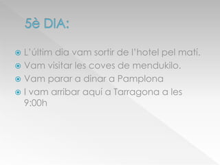  L’últim dia vam sortir de l’hotel pel matí.
 Vam visitar les coves de mendukilo.
 Vam parar a dinar a Pamplona
 I vam arribar aquí a Tarragona a les
9:00h
 