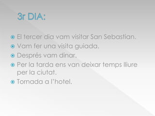  El tercer dia vam visitar San Sebastian.
 Vam fer una visita guiada.
 Després vam dinar.
 Per la tarda ens van deixar temps lliure
per la ciutat.
 Tornada a l’hotel.
 