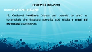 NORMES A TENIR PRESENT:
13. Qualsevol incidència (inclosa una urgència de salut) no
contemplada dins d’aquesta normativa serà resolta a criteri del
professorat acompanyant.
INFORMACIÓ RELLEVANT
17
 