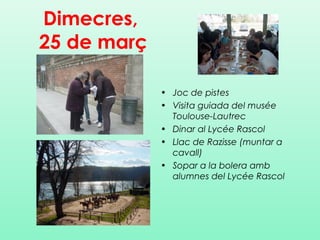 Dimecres,
25 de març
• Joc de pistes
• Visita guiada del musée
Toulouse-Lautrec
• Dinar al Lycée Rascol
• Llac de Razisse (muntar a
cavall)
• Sopar a la bolera amb
alumnes del Lycée Rascol
 