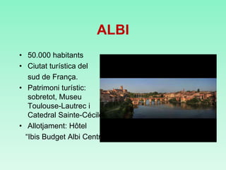 ALBI
• 50.000 habitants
• Ciutat turística del
sud de França.
• Patrimoni turístic:
sobretot, Museu
Toulouse-Lautrec i
Catedral Sainte-Cécile
• Allotjament: Hôtel
“Ibis Budget Albi Centre”
 