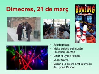 Dimecres, 21 de març
• Joc de pistes
• Visita guiada del musée
Toulouse-Lautrec
• Dinar al Lycée Rascol
• Laser Game
• Sopar a la bolera amb alumnes
del Lycée Rascol
 