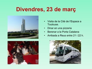 Divendres, 23 de març
• Visita de la Cité de l’Espace a
Toulouse.
• Dinar en una pizzeria
• Berenar a la Porta Catalana
• Arribada a Reus entre 21 i 22 h.
 