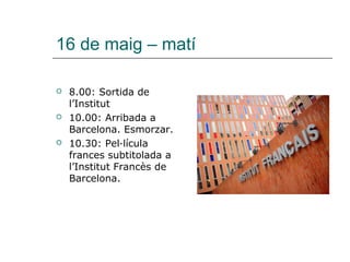 16 de maig – matí
 8.00: Sortida de
l’Institut
 10.00: Arribada a
Barcelona. Esmorzar.
 10.30: Pel·lícula
frances subtitolada a
l’Institut Francès de
Barcelona.
 