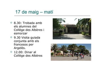 17 de maig – matí
 8.30: Trobada amb
els alumnes del
Collège des Albères i
esmorzar
 9.30 Visita guiada
conjunta amb els
francesos per
Argelès.
 12.00: Dinar al
Collège des Albères
 
