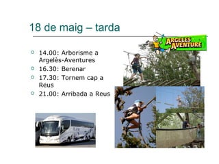 18 de maig – tarda
 14.00: Arborisme a
Argelès-Aventures
 16.30: Berenar
 17.30: Tornem cap a
Reus
 21.00: Arribada a Reus
 