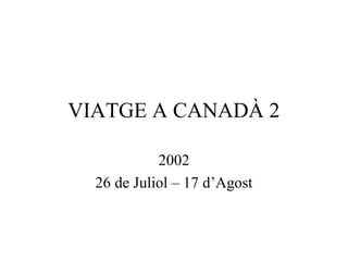 VIATGE A CANADÀ 2

            2002
  26 de Juliol – 17 d’Agost
 