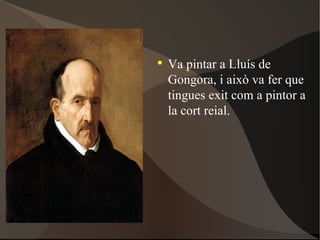 Va pintar a Lluís de Gongora, i això va fer que tingues exit com a pintor a la cort reial. 
