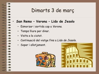 Dimarts 3 de març
• San Remo – Verona – Lido de Jesolo
– Esmorzar i sortida cap a Verona.
– Temps lliure per dinar.
– Visita a la ciutat.
– Continuació del viatge fins a Lido de Jesolo.
– Sopar i allotjament.
 