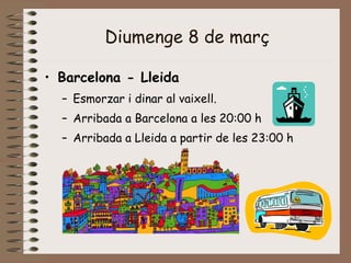 Diumenge 8 de març
• Barcelona - Lleida
– Esmorzar i dinar al vaixell.
– Arribada a Barcelona a les 20:00 h
– Arribada a Lleida a partir de les 23:00 h
 