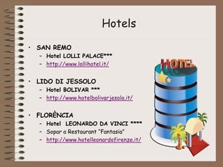 Hotels
• SAN REMO
– Hotel LOLLI PALACE***
– http://www.lollihotel.it/
• LIDO DI JESSOLO
– Hotel BOLIVAR ***
– http://www.hotelbolivarjesolo.it/
• FLORÈNCIA
– Hotel LEONARDO DA VINCI ****
– Sopar a Restaurant “Fantasia”
– http://www.hotelleonardofirenze.it/
 