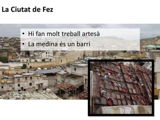 • Fan molt treball artesà
La Ciutat de Fez
• Hi fan molt treball artesà
• La medina és un barri
 