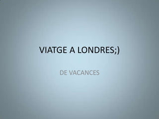 VIATGE A LONDRES;)
DE VACANCES

 