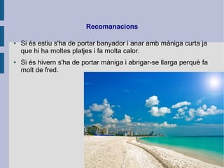 Recomanacions
● Si és estiu s'ha de portar banyador i anar amb màniga curta ja
que hi ha moltes platjes i fa molta calor.
● Si és hivern s'ha de portar màniga i abrigar-se llarga perquè fa
molt de fred.
 