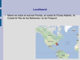 Localització
● Miami es troba al sud-est Florida, al costat té l'Oceà Atlàntic. Al
Costat té l'Illa de les Bahames i la de Freeport.
 