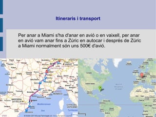 Itineraris i transport
Per anar a Miami s'ha d'anar en avió o en vaixell, per anar
en avió vam anar fins a Zúric en autocar i després de Zúric
a Miami normalment són uns 500€ d'avió.
 
