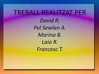TREBALL REALITZAT PER
       David R.
     Pol Sewlan A.
      Marina B.
         Laia R.
      Francesc T.
 